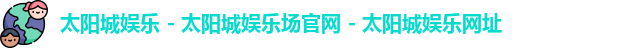 太阳城娱乐 - 太阳城娱乐场官网 - 太阳城娱乐网址